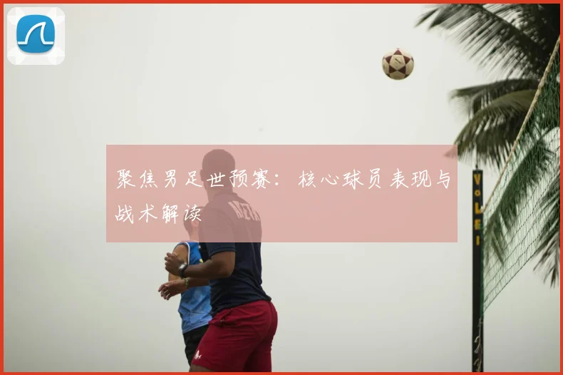 聚焦男足世预赛：核心球员表现与战术解读