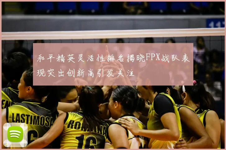 和平精英灵活性排名揭晓FPX战队表现突出创新高引发关注
