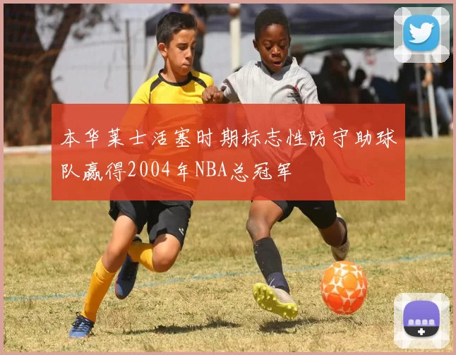 本华莱士活塞时期标志性防守助球队赢得2004年NBA总冠军