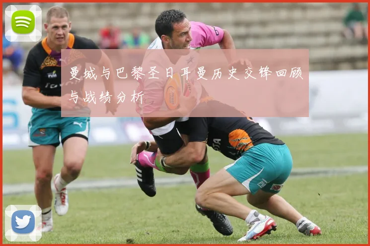 曼城与巴黎圣日耳曼历史交锋回顾与战绩分析