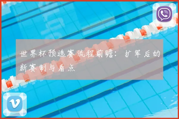 世界杯预选赛流程前瞻：扩军后的新赛制与看点