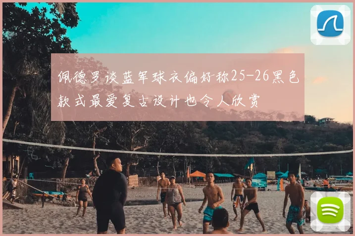 佩德罗谈蓝军球衣偏好称25-26黑色款式最爱复古设计也令人欣赏