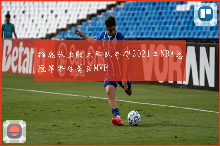 雄鹿队击败太阳队夺得2021年NBA总冠军字母哥获MVP