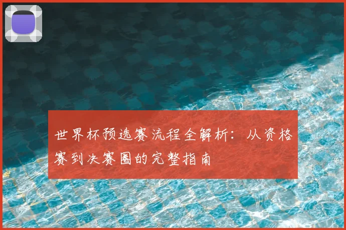 世界杯预选赛流程全解析：从资格赛到决赛圈的完整指南