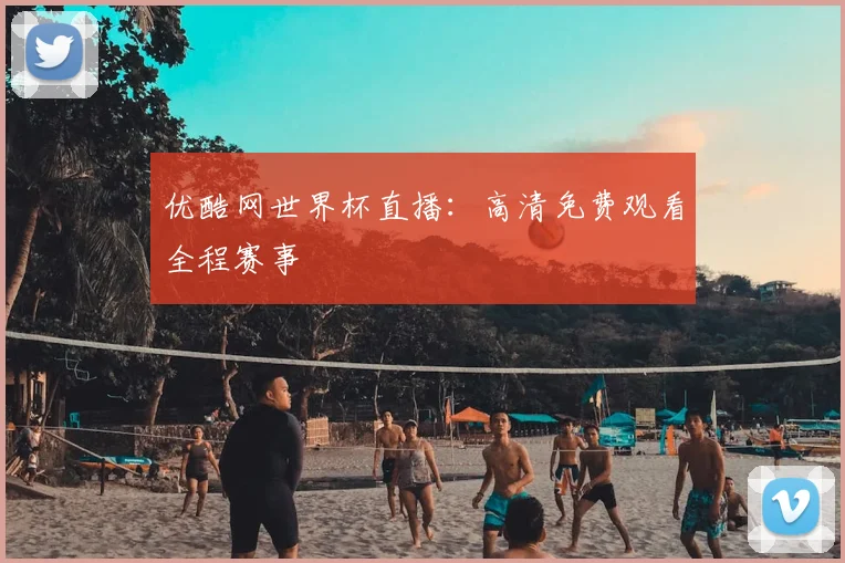 优酷网世界杯直播：高清免费观看全程赛事