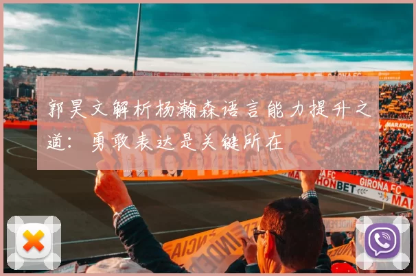 郭昊文解析杨瀚森语言能力提升之道：勇敢表达是关键所在