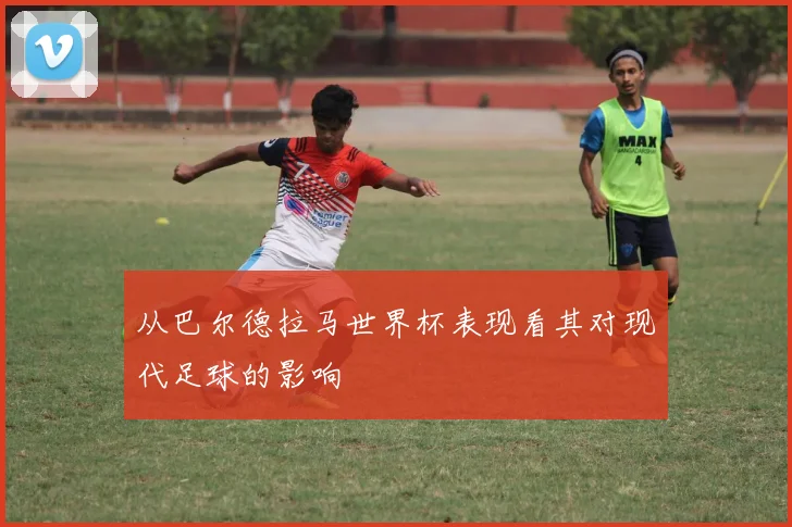 从巴尔德拉马世界杯表现看其对现代足球的影响