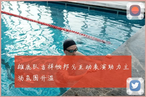 雄鹿队吉祥物邦戈互动表演助力主场氛围升温