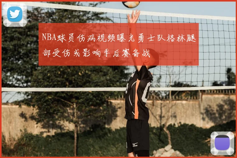 NBA球员伤病视频曝光勇士队格林腿部受伤或影响季后赛备战