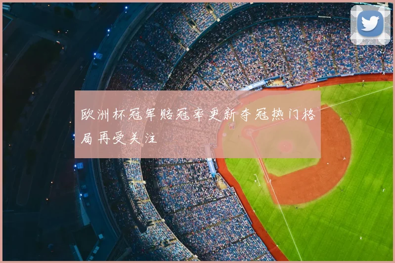 欧洲杯冠军赔冠率更新夺冠热门格局再受关注