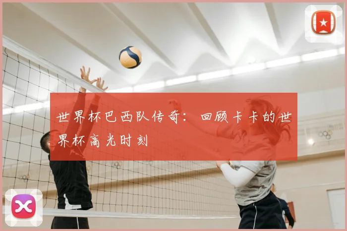 世界杯巴西队传奇:回顾卡卡的世界杯高光时刻