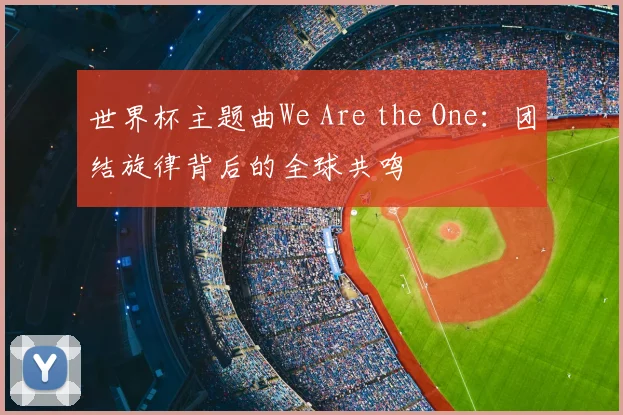 世界杯主题曲We Are the One：团结旋律背后的全球共鸣