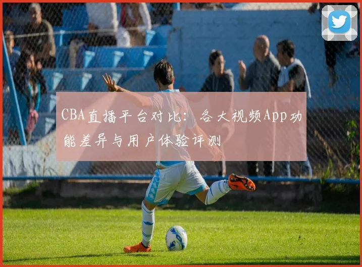 CBA直播平台对比：各大视频App功能差异与用户体验评测