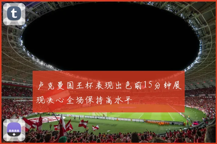 卢克曼国王杯表现出色前15分钟展现决心全场保持高水平