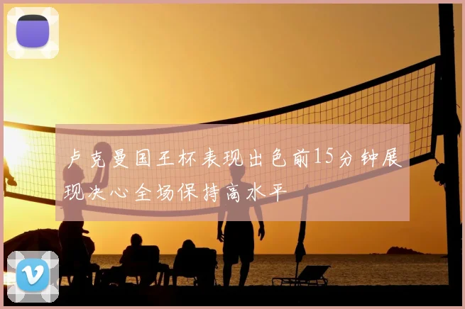 卢克曼国王杯表现出色前15分钟展现决心全场保持高水平