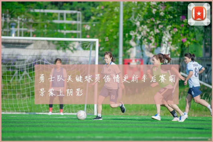 勇士队关键球员伤情更新季后赛前景蒙上阴影