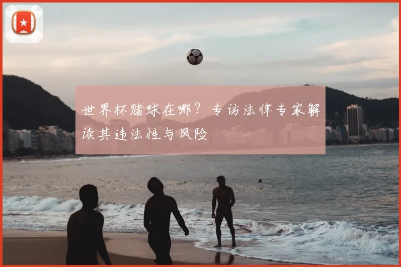 世界杯赌球在哪？专访法律专家解读其违法性与风险