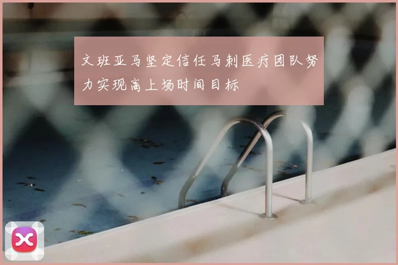 文班亚马坚定信任马刺医疗团队努力实现高上场时间目标