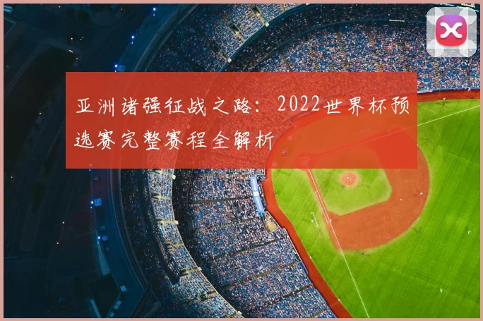 亚洲诸强征战之路：2022世界杯预选赛完整赛程全解析
