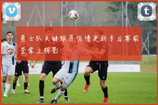 勇士队关键球员伤情更新季后赛前景蒙上阴影