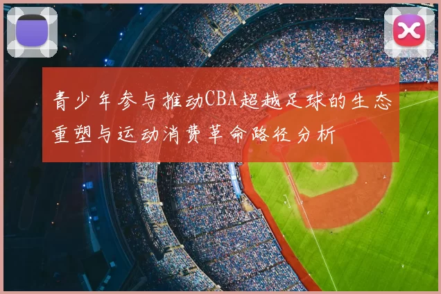 青少年参与推动CBA超越足球的生态重塑与运动消费革命路径分析