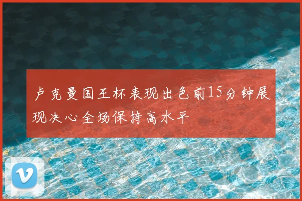 卢克曼国王杯表现出色前15分钟展现决心全场保持高水平