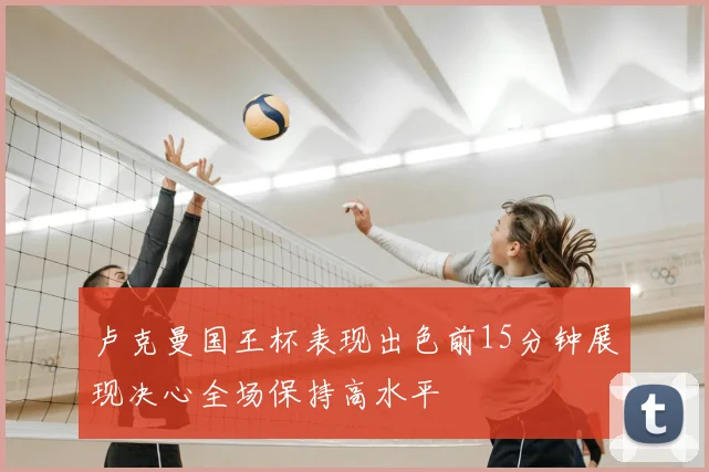 卢克曼国王杯表现出色前15分钟展现决心全场保持高水平