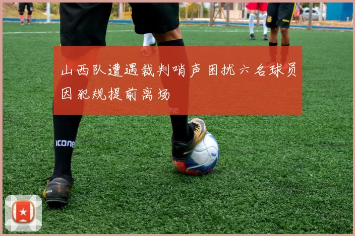山西队遭遇裁判哨声困扰六名球员因犯规提前离场