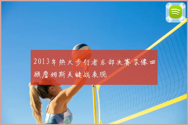 2013年热火步行者东部决赛录像回顾詹姆斯关键战表现