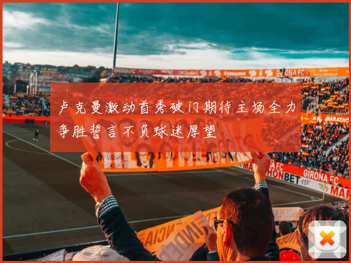 卢克曼激动首秀破门期待主场全力争胜誓言不负球迷厚望