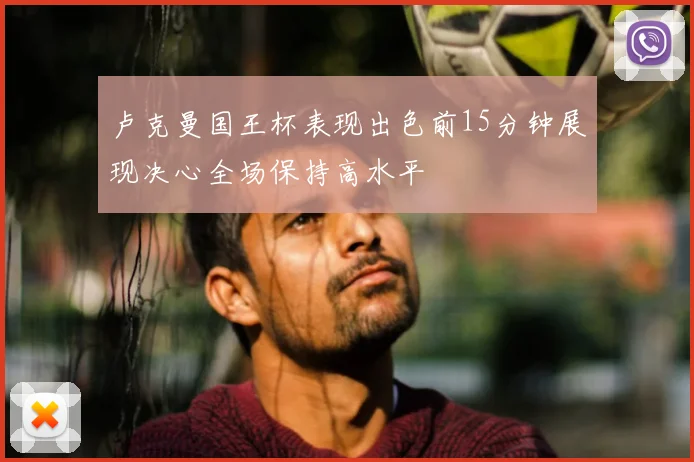 卢克曼国王杯表现出色前15分钟展现决心全场保持高水平