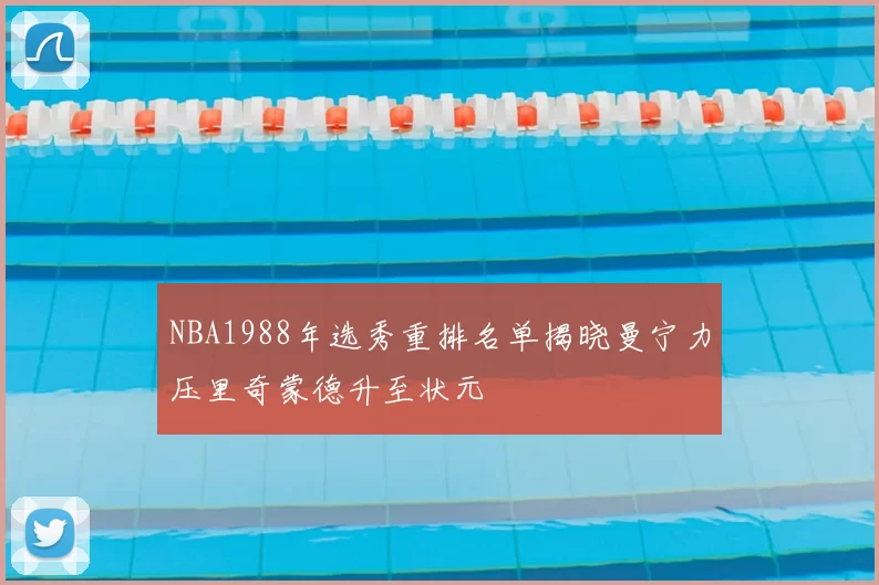 NBA1988年选秀重排名单揭晓曼宁力压里奇蒙德升至状元