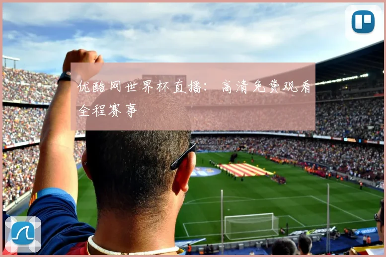 优酷网世界杯直播：高清免费观看全程赛事