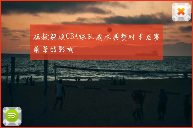 杨毅解读CBA球队战术调整对季后赛前景的影响