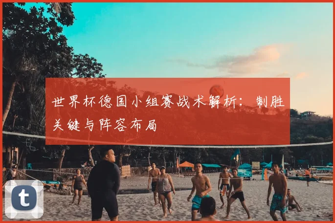 世界杯德国小组赛战术解析：制胜关键与阵容布局