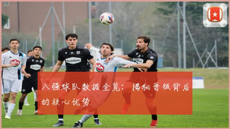 八强球队数据全览：揭秘晋级背后的核心优势