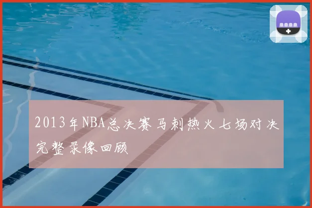 2013年NBA总决赛马刺热火七场对决完整录像回顾