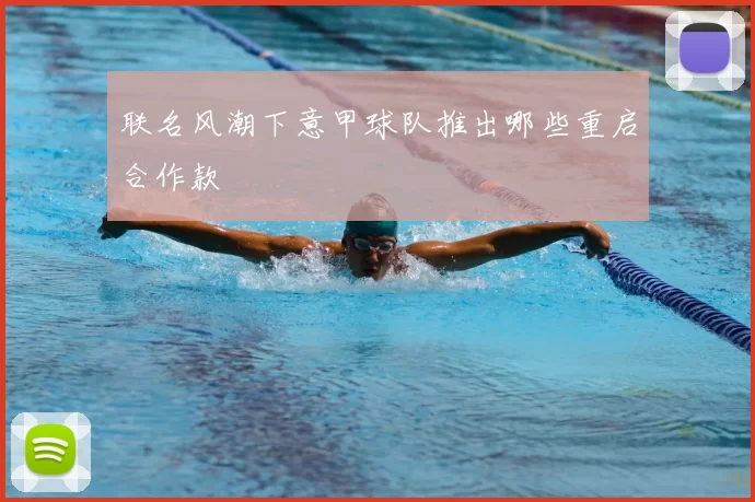 联名风潮下意甲球队推出哪些重启合作款