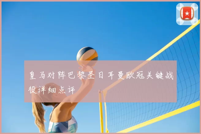 皇马对阵巴黎圣日耳曼欧冠关键战役详细点评