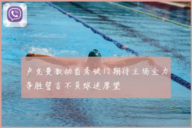 卢克曼激动首秀破门期待主场全力争胜誓言不负球迷厚望