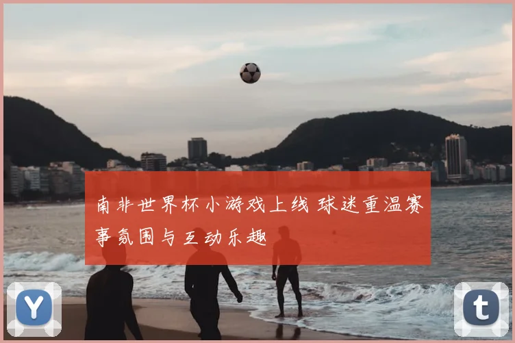南非世界杯小游戏上线 球迷重温赛事氛围与互动乐趣