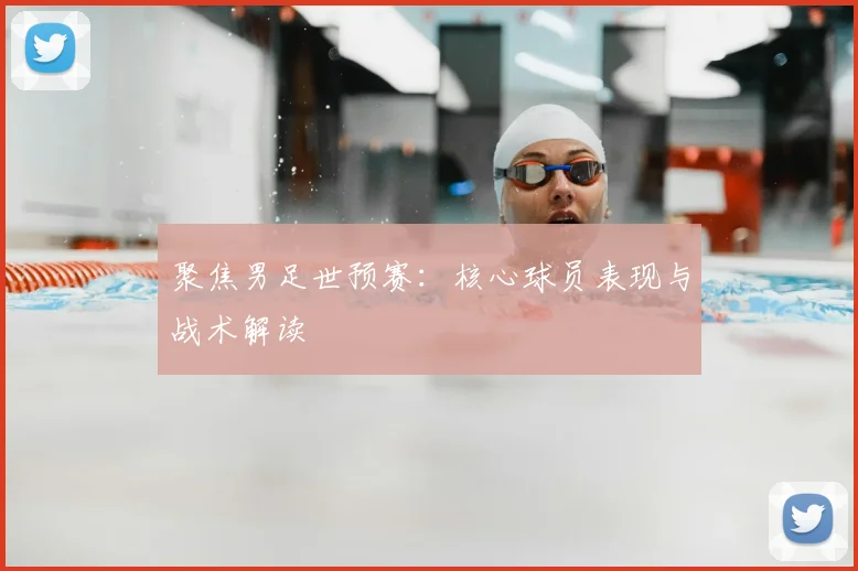 聚焦男足世预赛：核心球员表现与战术解读