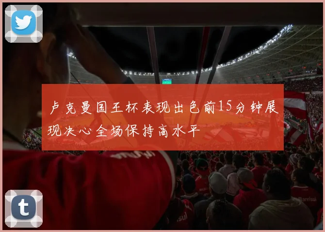卢克曼国王杯表现出色前15分钟展现决心全场保持高水平