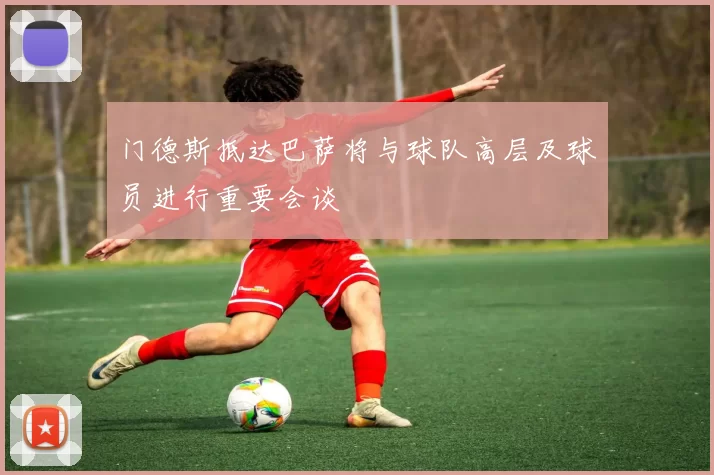 门德斯抵达巴萨将与球队高层及球员进行重要会谈