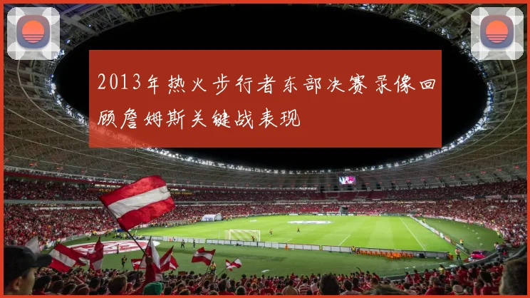 2013年热火步行者东部决赛录像回顾詹姆斯关键战表现