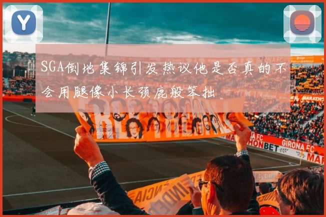 SGA倒地集锦引发热议他是否真的不会用腿像小长颈鹿般笨拙