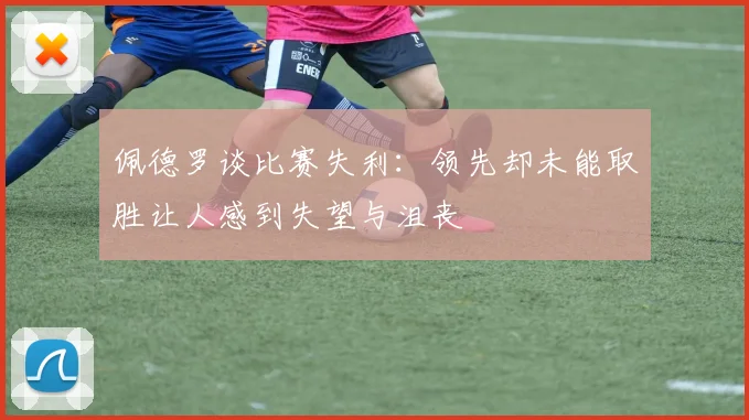 佩德罗谈比赛失利：领先却未能取胜让人感到失望与沮丧