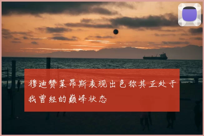 穆迪赞莱昂斯表现出色称其正处于我曾经的巅峰状态