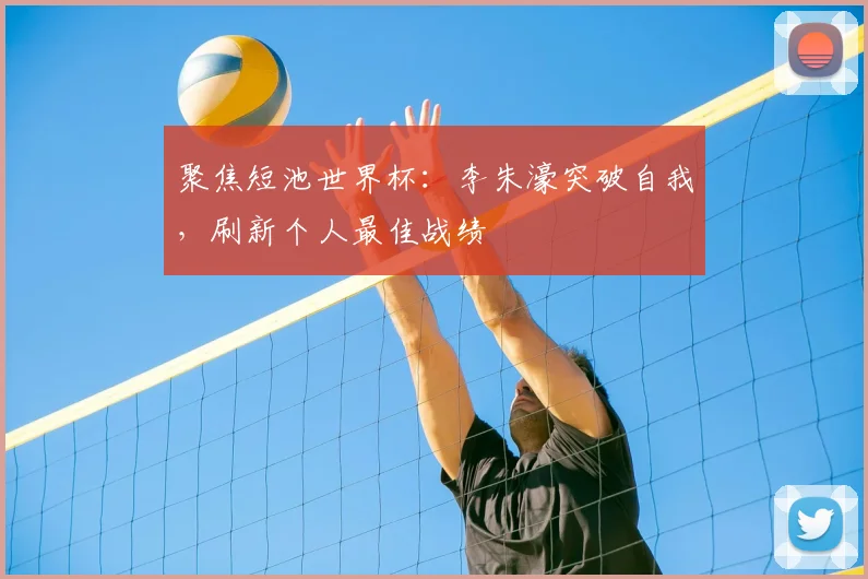 聚焦短池世界杯：李朱濠突破自我，刷新个人最佳战绩